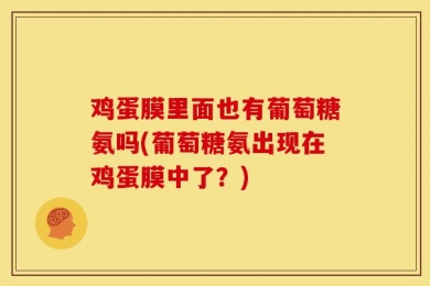 鸡蛋膜里面也有葡萄糖氨吗(葡萄糖氨出现在鸡蛋膜中了？)