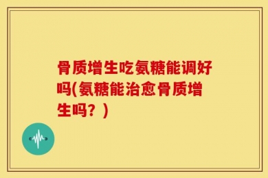 骨质增生吃氨糖能调好吗(氨糖能治愈骨质增生吗？)