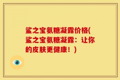 鲨之宝氨糖凝露价格(鲨之宝氨糖凝露：让你的皮肤更健康！)