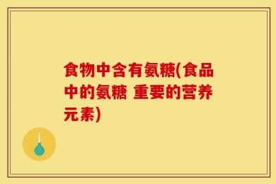 食物中含有氨糖(食品中的氨糖 重要的营养元素)