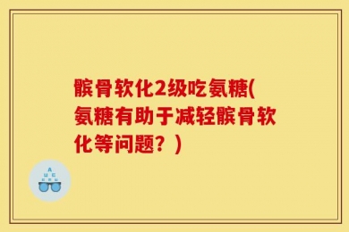 髌骨软化2级吃氨糖(氨糖有助于减轻髌骨软化等问题？)