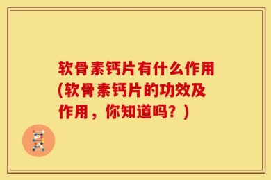 软骨素钙片有什么作用(软骨素钙片的功效及作用，你知道吗？)