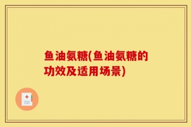 鱼油氨糖(鱼油氨糖的功效及适用场景)