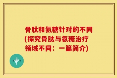 骨肽和氨糖针对的不同(探究骨肽与氨糖治疗领域不同：一篇简介)
