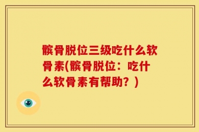 髌骨脱位三级吃什么软骨素(髌骨脱位：吃什么软骨素有帮助？)