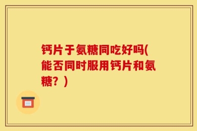 钙片于氨糖同吃好吗(能否同时服用钙片和氨糖？)