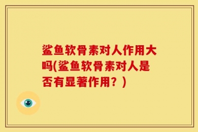 鲨鱼软骨素对人作用大吗(鲨鱼软骨素对人是否有显著作用？)