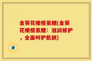 金葵花橄榄氨糖(金葵花橄榄氨糖：滋润修护，全面呵护肌肤)