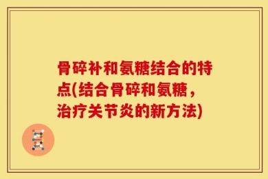 骨碎补和氨糖结合的特点(结合骨碎和氨糖，治疗关节炎的新方法)