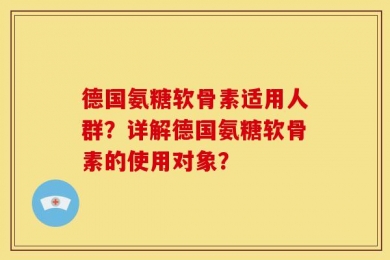 德国氨糖软骨素适用人群？详解德国氨糖软骨素的使用对象？