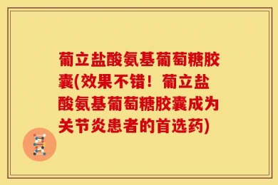 葡立盐酸氨基葡萄糖胶囊(效果不错！葡立盐酸氨基葡萄糖胶囊成为关节炎患者的首选药)