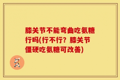 膝关节不能弯曲吃氨糖行吗(行不行？膝关节僵硬吃氨糖可改善)