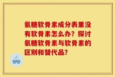 氨糖软骨素成分表里没有软骨素怎么办？探讨氨糖软骨素与软骨素的区别和替代品？