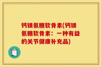 钙镁氨糖软骨素(钙镁氨糖软骨素：一种有益的关节健康补充品)