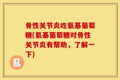 骨性关节炎吃氨基葡萄糖(氨基葡萄糖对骨性关节炎有帮助，了解一下)
