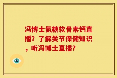 冯博士氨糖软骨素钙直播？了解关节保健知识，听冯博士直播？