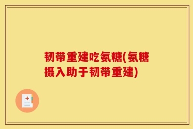 韧带重建吃氨糖(氨糖摄入助于韧带重建)