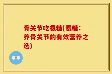 骨关节吃氨糖(氨糖：养骨关节的有效营养之选)