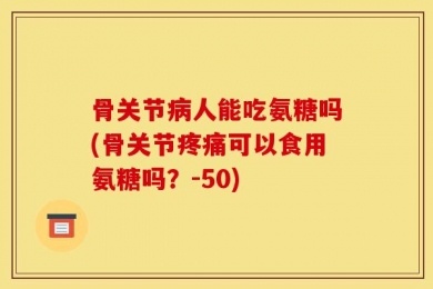 骨关节病人能吃氨糖吗(骨关节疼痛可以食用氨糖吗？-50)