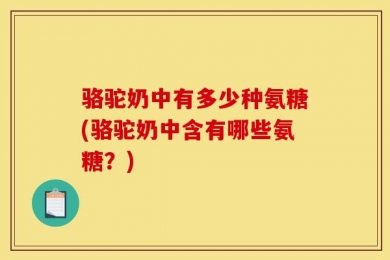 骆驼奶中有多少种氨糖(骆驼奶中含有哪些氨糖？)