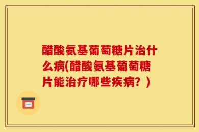 醋酸氨基葡萄糖片治什么病(醋酸氨基葡萄糖片能治疗哪些疾病？)