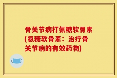 骨关节病打氨糖软骨素(氨糖软骨素：治疗骨关节病的有效药物)