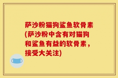 萨沙粉猫狗鲨鱼软骨素(萨沙粉中含有对猫狗和鲨鱼有益的软骨素，接受大关注)
