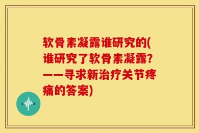 软骨素凝露谁研究的(谁研究了软骨素凝露？——寻求新治疗关节疼痛的答案)