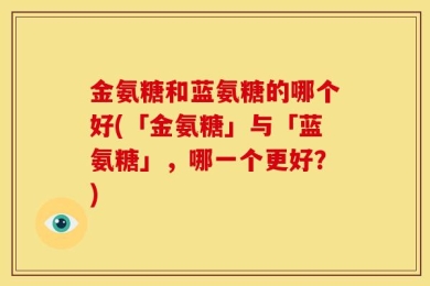 金氨糖和蓝氨糖的哪个好(「金氨糖」与「蓝氨糖」，哪一个更好？)
