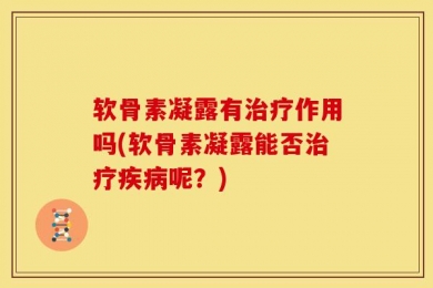 软骨素凝露有治疗作用吗(软骨素凝露能否治疗疾病呢？)