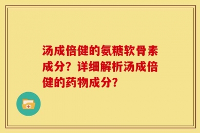 汤成倍健的氨糖软骨素成分？详细解析汤成倍健的药物成分？