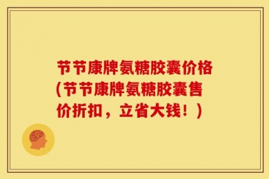 节节康牌氨糖胶囊价格(节节康牌氨糖胶囊售价折扣，立省大钱！)