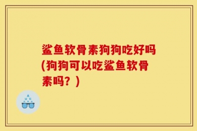 鲨鱼软骨素狗狗吃好吗(狗狗可以吃鲨鱼软骨素吗？)