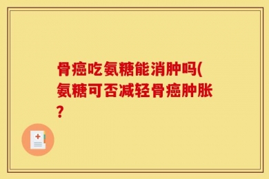 骨癌吃氨糖能消肿吗(氨糖可否减轻骨癌肿胀？