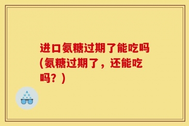 进口氨糖过期了能吃吗(氨糖过期了，还能吃吗？)