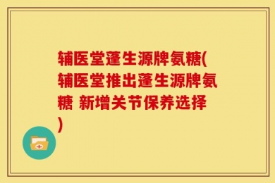 辅医堂蓬生源牌氨糖(辅医堂推出蓬生源牌氨糖 新增关节保养选择)