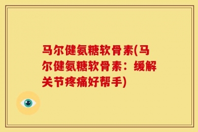 马尔健氨糖软骨素(马尔健氨糖软骨素：缓解关节疼痛好帮手)