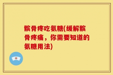 髌骨疼吃氨糖(缓解髌骨疼痛，你需要知道的氨糖用法)