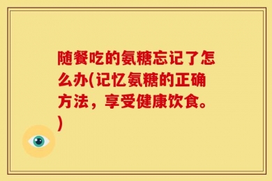 随餐吃的氨糖忘记了怎么办(记忆氨糖的正确方法，享受健康饮食。)