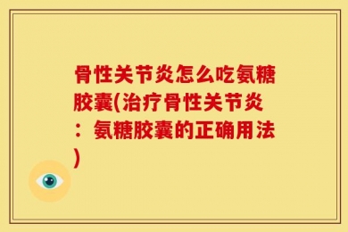 骨性关节炎怎么吃氨糖胶囊(治疗骨性关节炎：氨糖胶囊的正确用法)