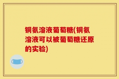 铜氨溶液葡萄糖(铜氨溶液可以被葡萄糖还原的实验)