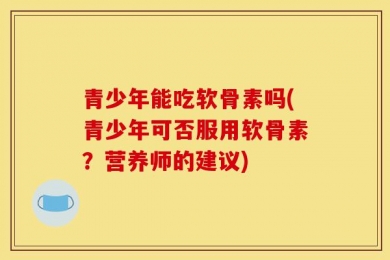 青少年能吃软骨素吗(青少年可否服用软骨素？营养师的建议)