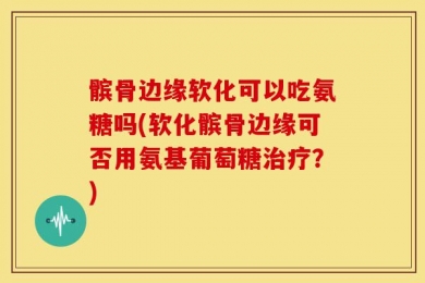 髌骨边缘软化可以吃氨糖吗(软化髌骨边缘可否用氨基葡萄糖治疗？)