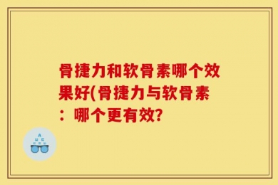 骨捷力和软骨素哪个效果好(骨捷力与软骨素：哪个更有效？