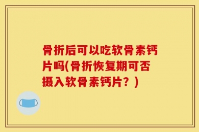 骨折后可以吃软骨素钙片吗(骨折恢复期可否摄入软骨素钙片？)