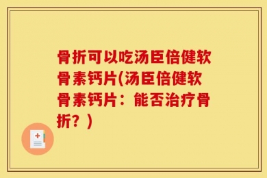 骨折可以吃汤臣倍健软骨素钙片(汤臣倍健软骨素钙片：能否治疗骨折？)