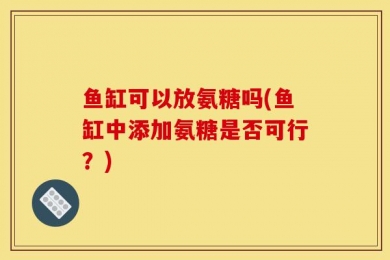鱼缸可以放氨糖吗(鱼缸中添加氨糖是否可行？)