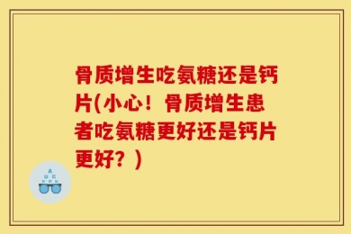 骨质增生吃氨糖还是钙片(小心！骨质增生患者吃氨糖更好还是钙片更好？)