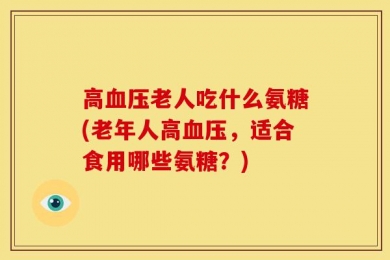 高血压老人吃什么氨糖(老年人高血压，适合食用哪些氨糖？)
