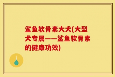 鲨鱼软骨素大犬(大型犬专属——鲨鱼软骨素的健康功效)